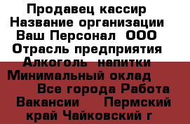 Продавец-кассир › Название организации ­ Ваш Персонал, ООО › Отрасль предприятия ­ Алкоголь, напитки › Минимальный оклад ­ 13 000 - Все города Работа » Вакансии   . Пермский край,Чайковский г.